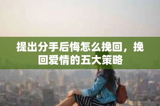 提出分手后悔怎么挽回，挽回爱情的五大策略