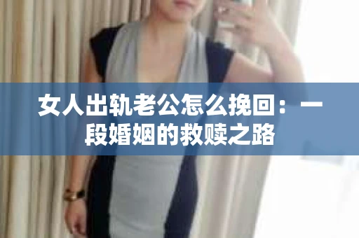 女人出轨老公怎么挽回：一段婚姻的救赎之路