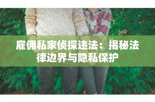 雇佣私家侦探违法：揭秘法律边界与隐私保护