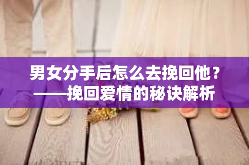 男女分手后怎么去挽回他？——挽回爱情的秘诀解析