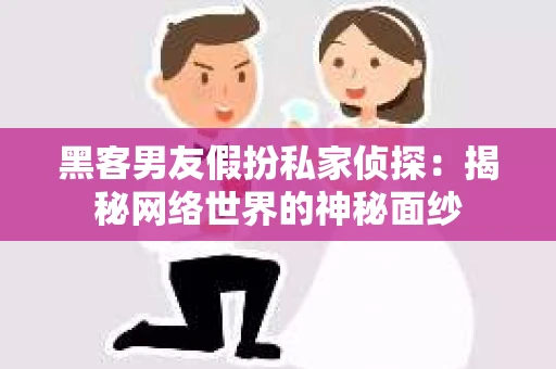 黑客男友假扮私家侦探：揭秘网络世界的神秘面纱