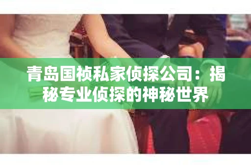 青岛国祯私家侦探公司：揭秘专业侦探的神秘世界