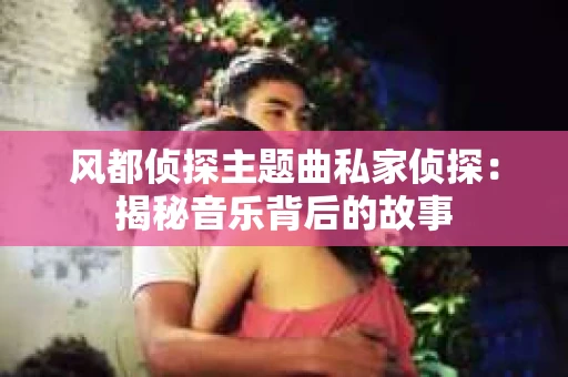 风都侦探主题曲私家侦探：揭秘音乐背后的故事