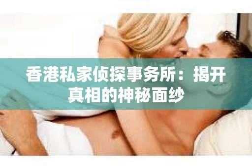 香港私家侦探事务所：揭开真相的神秘面纱