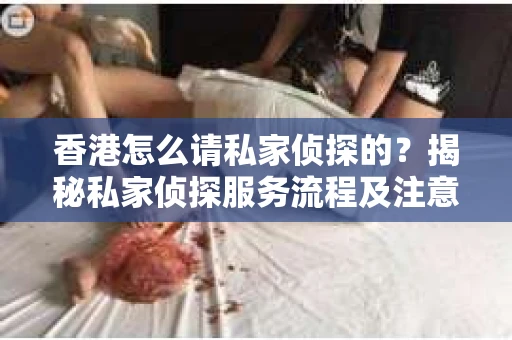 香港怎么请私家侦探的？揭秘私家侦探服务流程及注意事项