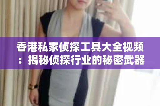 香港私家侦探工具大全视频：揭秘侦探行业的秘密武器