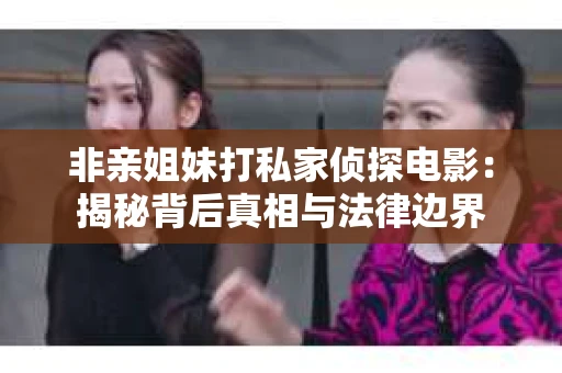 非亲姐妹打私家侦探电影：揭秘背后真相与法律边界