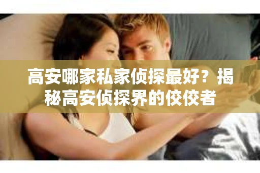 高安哪家私家侦探最好？揭秘高安侦探界的佼佼者