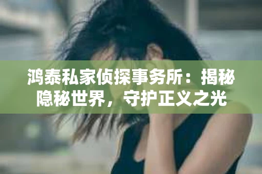 鸿泰私家侦探事务所：揭秘隐秘世界，守护正义之光