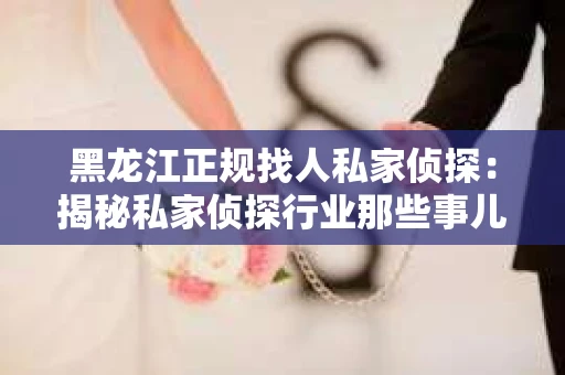 黑龙江正规找人私家侦探：揭秘私家侦探行业那些事儿