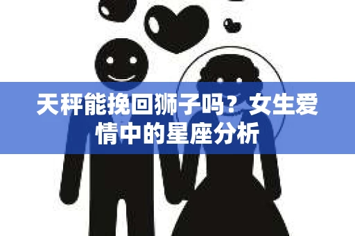 天秤能挽回狮子吗？女生爱情中的星座分析