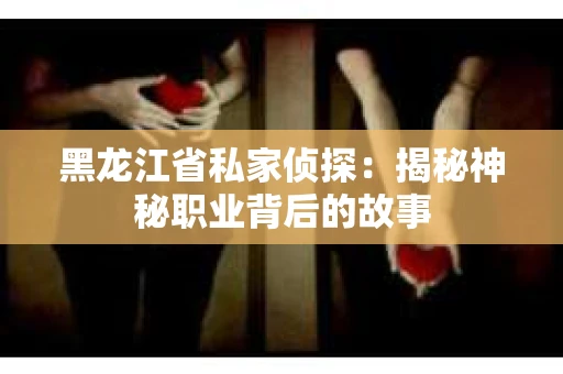 黑龙江省私家侦探：揭秘神秘职业背后的故事