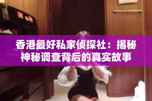 香港最好私家侦探社：揭秘神秘调查背后的真实故事
