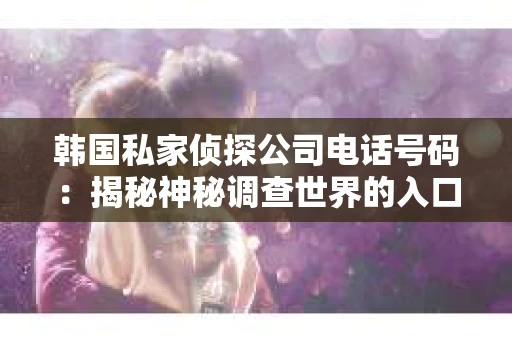 韩国私家侦探公司电话号码：揭秘神秘调查世界的入口