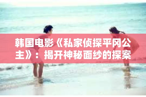 韩国电影《私家侦探平冈公主》：揭开神秘面纱的探案之旅