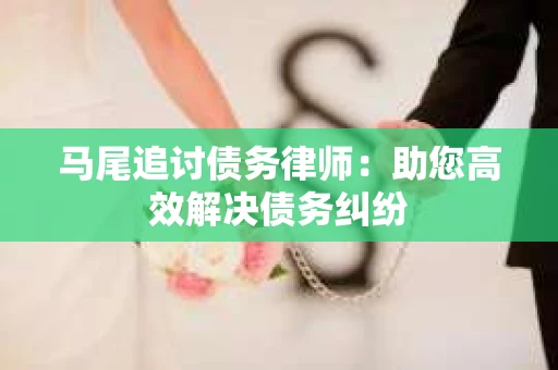 马尾追讨债务律师：助您高效解决债务纠纷