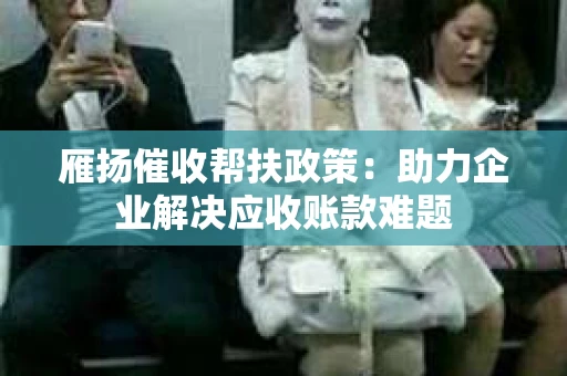 雁扬催收帮扶政策：助力企业解决应收账款难题