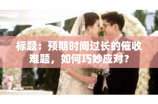 标题：预期时间过长的催收难题，如何巧妙应对？