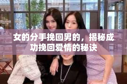 女的分手挽回男的，揭秘成功挽回爱情的秘诀