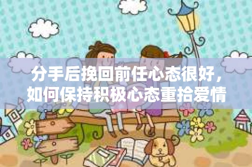 分手后挽回前任心态很好，如何保持积极心态重拾爱情