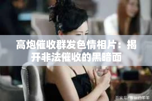 高炮催收群发色情相片：揭开非法催收的黑暗面