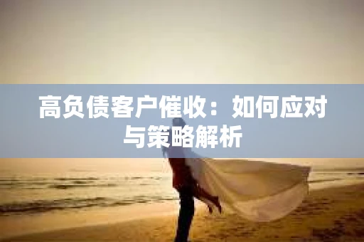 高负债客户催收：如何应对与策略解析