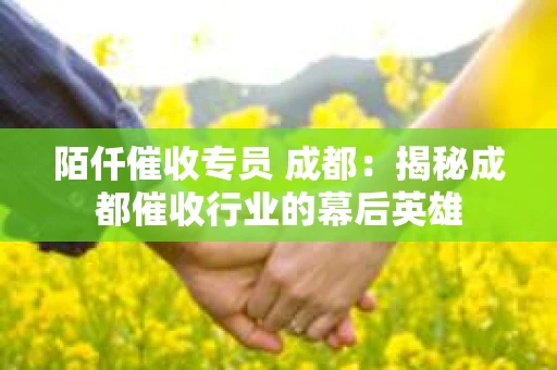 陌仟催收专员 成都：揭秘成都催收行业的幕后英雄