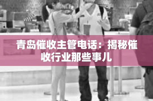青岛催收主管电话：揭秘催收行业那些事儿