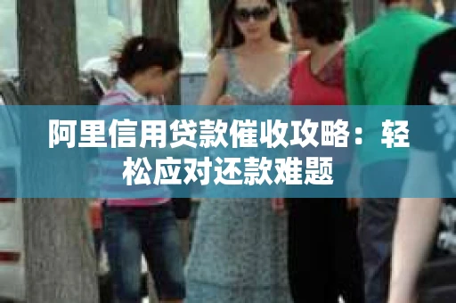 阿里信用贷款催收攻略：轻松应对还款难题