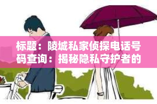 标题：陵城私家侦探电话号码查询：揭秘隐私守护者的神秘面纱