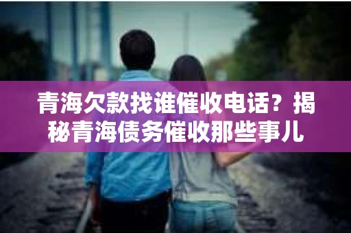 青海欠款找谁催收电话？揭秘青海债务催收那些事儿