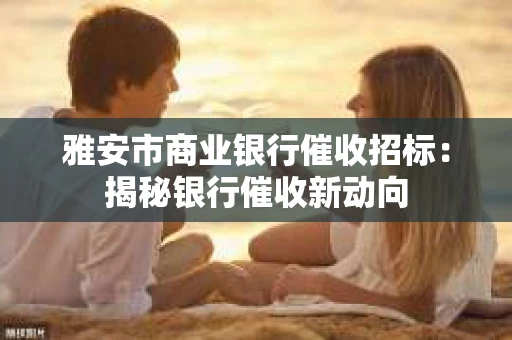 雅安市商业银行催收招标：揭秘银行催收新动向