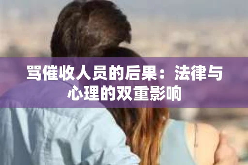骂催收人员的后果：法律与心理的双重影响