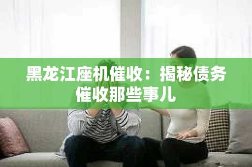 黑龙江座机催收：揭秘债务催收那些事儿