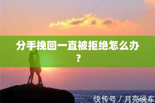 分手挽回一直被拒绝怎么办？