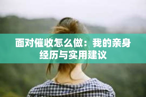 面对催收怎么做：我的亲身经历与实用建议