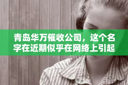 青岛华万催收公司，这个名字在近期似乎在网络上引起了不小的争议。有人说它不好，但具体是哪里不好，又有哪些具体的问题，这背后又有着怎样的故事呢？今天，我们就来聊聊这个话题。