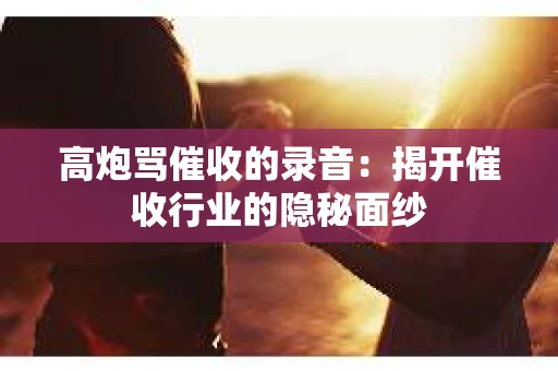 高炮骂催收的录音：揭开催收行业的隐秘面纱