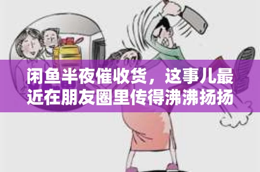 闲鱼半夜催收货，这事儿最近在朋友圈里传得沸沸扬扬。作为一个经常在闲鱼上买卖东西的人，我也遇到了类似的情况。今天，就让我来和大家聊聊这个话题，看看半夜催收货背后到底是怎么回事。