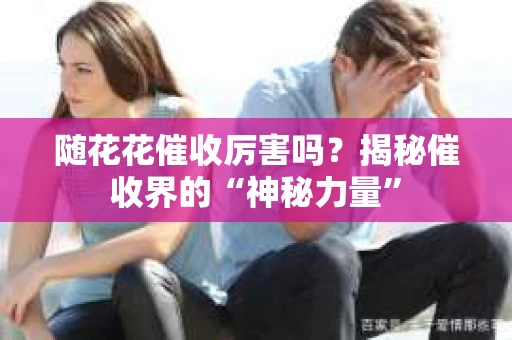 随花花催收厉害吗？揭秘催收界的“神秘力量”