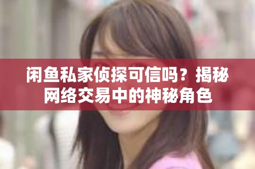 闲鱼私家侦探可信吗？揭秘网络交易中的神秘角色