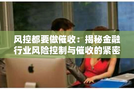 风控都要做催收：揭秘金融行业风险控制与催收的紧密关系