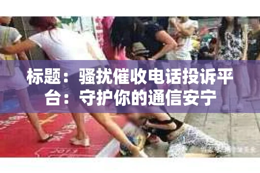 标题：骚扰催收电话投诉平台：守护你的通信安宁