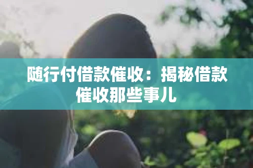 随行付借款催收：揭秘借款催收那些事儿