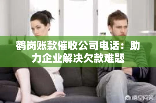 鹤岗账款催收公司电话：助力企业解决欠款难题