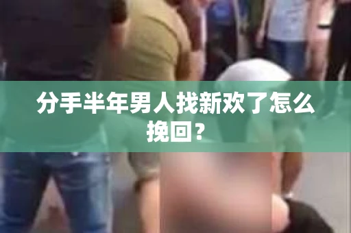 分手半年男人找新欢了怎么挽回？