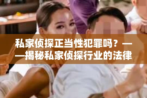 私家侦探正当性犯罪吗？——揭秘私家侦探行业的法律边界