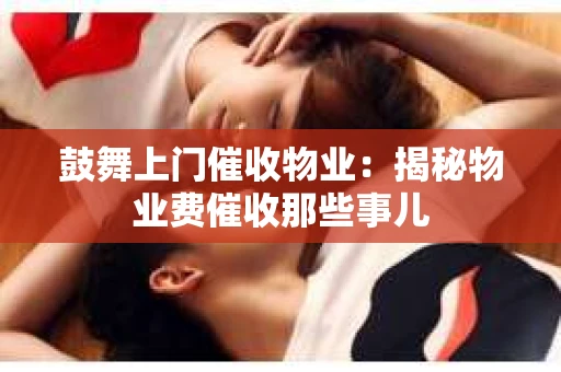 鼓舞上门催收物业：揭秘物业费催收那些事儿