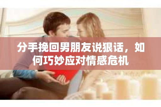 分手挽回男朋友说狠话，如何巧妙应对情感危机