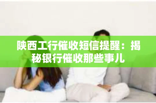 陕西工行催收短信提醒：揭秘银行催收那些事儿